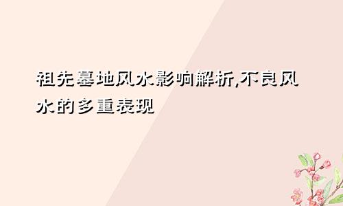 祖先墓地风水影响解析,不良风水的多重表现