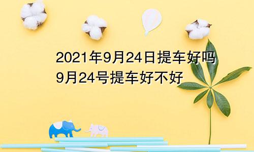 2021年9月24日提车好吗9月24号提车好不好