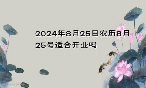 2024年8月25日农历8月25号适合开业吗