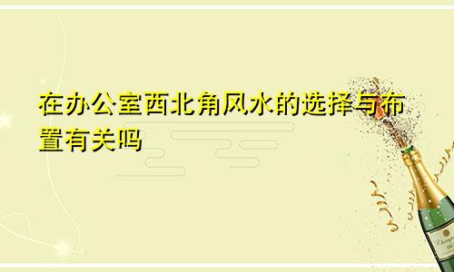 在办公室西北角风水的选择与布置有关吗