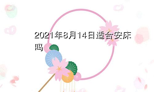 2021年8月14日适合安床吗