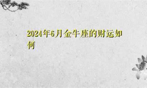 2024年6月金牛座的财运如何