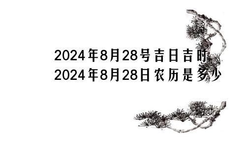 2024年8月28号吉日吉时2024年8月28日农历是多少