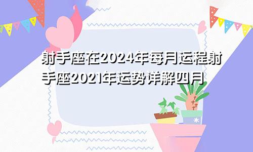 射手座在2024年每月运程射手座2021年运势详解四月