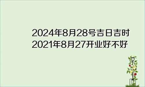 2024年8月28号吉日吉时2021年8月27开业好不好