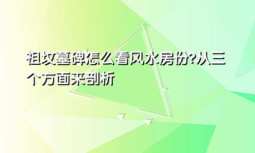 祖坟墓碑怎么看风水房份?从三个方面来剖析