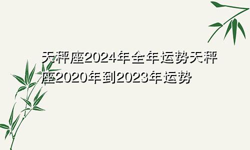 天秤座2024年全年运势天秤座2020年到2023年运势