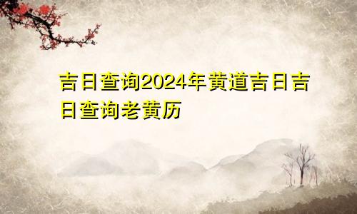 吉日查询2024年黄道吉日吉日查询老黄历