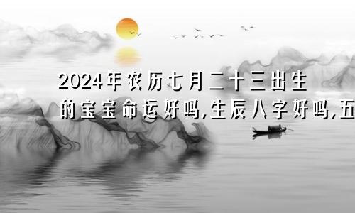 2024年农历七月二十三出生的宝宝命运好吗,生辰八字好吗,五行缺什么