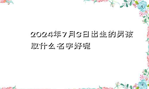 2024年7月3日出生的男孩取什么名字好呢