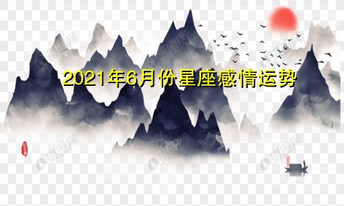 2021年6月份星座感情运势