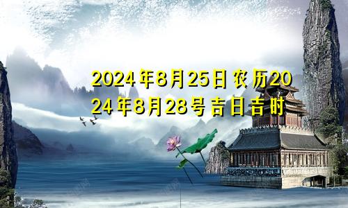 2024年8月25日农历2024年8月28号吉日吉时