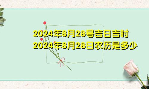 2024年8月28号吉日吉时2024年8月28日农历是多少