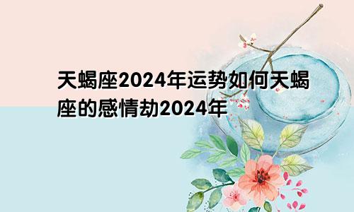 天蝎座2024年运势如何天蝎座的感情劫2024年