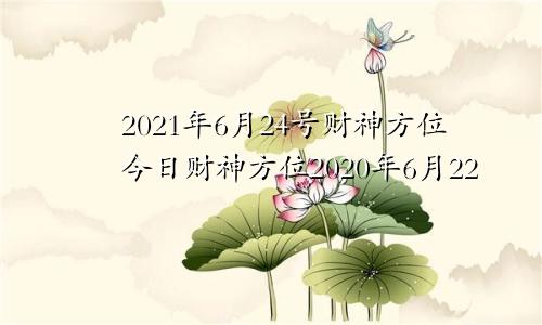 2021年6月24号财神方位今日财神方位2020年6月22