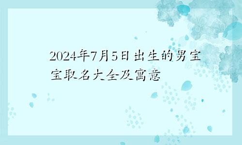 2024年7月5日出生的男宝宝取名大全及寓意