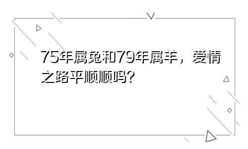 75年属兔和79年属羊，爱情之路平顺顺吗？