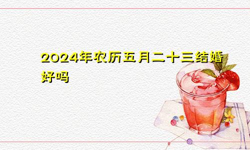 2024年农历五月二十三结婚好吗