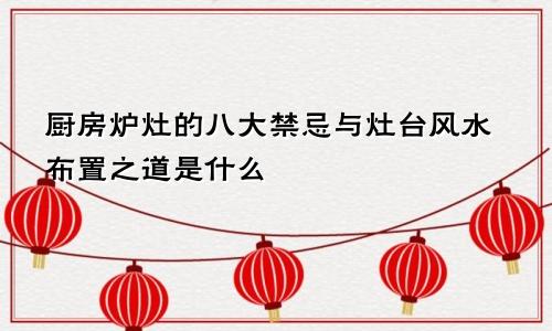 厨房炉灶的八大禁忌与灶台风水布置之道是什么