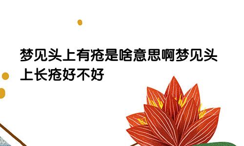 梦见头上有疮是啥意思啊梦见头上长疮好不好