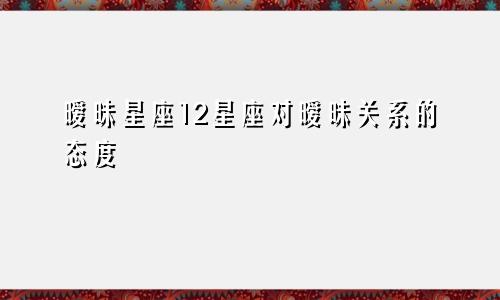 暧昧星座12星座对暧昧关系的态度