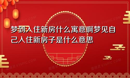 梦到入住新房什么寓意啊梦见自己入住新房子是什么意思