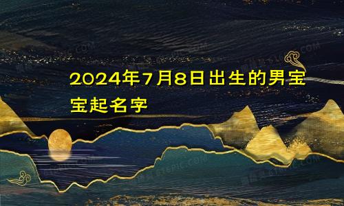 2024年7月8日出生的男宝宝起名字