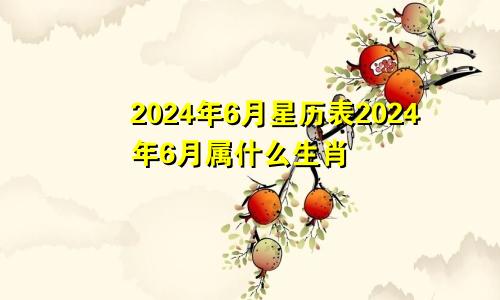 2024年6月星历表2024年6月属什么生肖