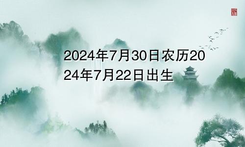 2024年7月30日农历2024年7月22日出生