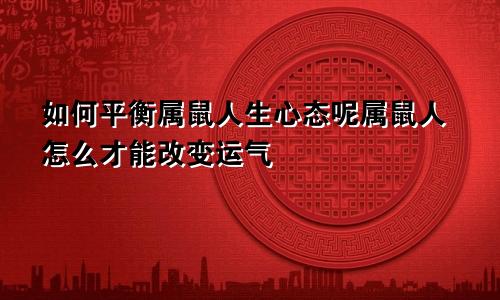 如何平衡属鼠人生心态呢属鼠人怎么才能改变运气