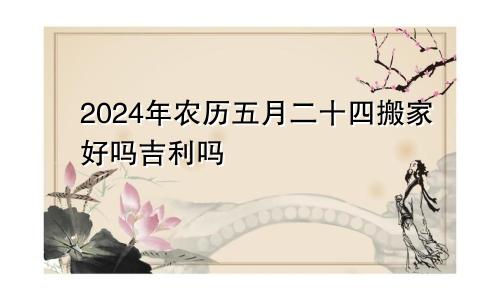 2024年农历五月二十四搬家好吗吉利吗