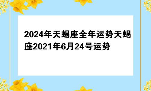 2024年天蝎座全年运势天蝎座2021年6月24号运势