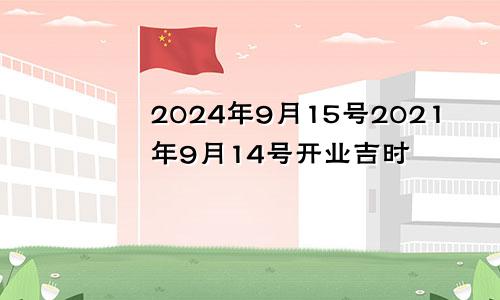 2024年9月15号2021年9月14号开业吉时