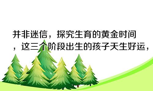 并非迷信，探究生育的黄金时间，这三个阶段出生的孩子天生好运，你家宝宝赶上了吗