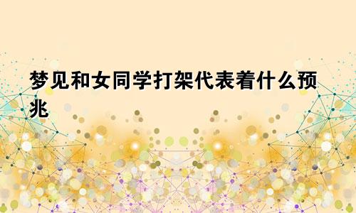 梦见和女同学打架代表着什么预兆