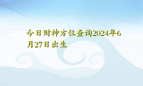 今日财神方位查询2024年6月27日出生