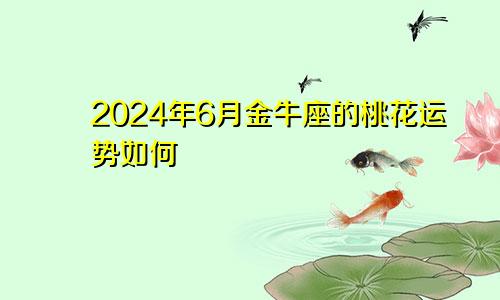 2024年6月金牛座的桃花运势如何