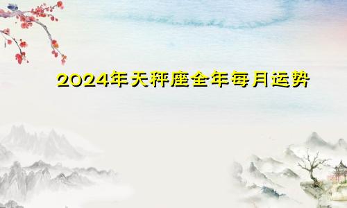 2024年天秤座全年每月运势