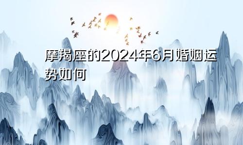 摩羯座的2024年6月婚姻运势如何