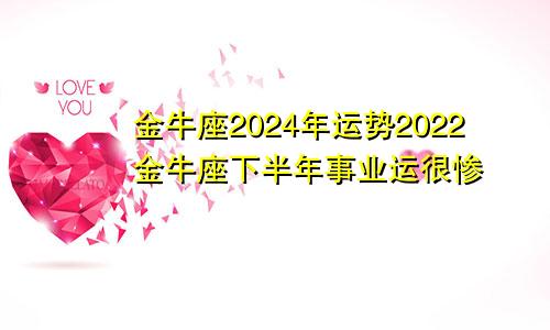 金牛座2024年运势2022金牛座下半年事业运很惨