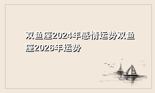 双鱼座2024年感情运势双鱼座2026年运势