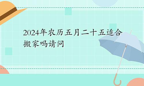 2024年农历五月二十五适合搬家吗请问