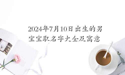 2024年7月10日出生的男宝宝取名字大全及寓意