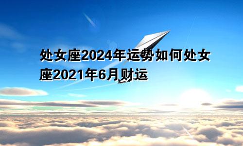 处女座2024年运势如何处女座2021年6月财运