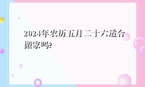 2024年农历五月二十六适合搬家吗?