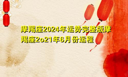 摩羯座2024年运势完整版摩羯座2o21年6月份运程