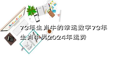 73年生肖牛的幸运数字73年生肖牛男2024年运势