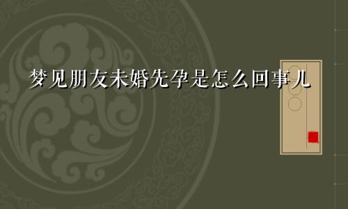 梦见朋友未婚先孕是怎么回事儿