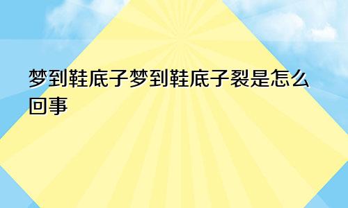 梦到鞋底子梦到鞋底子裂是怎么回事