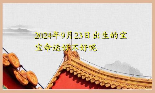 2024年9月23日出生的宝宝命运好不好呢